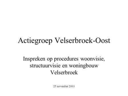 Actiegroep Velserbroek-Oost Inspreken op procedures woonvisie, structuurvisie en woningbouw Velserbroek 25 november 2003.