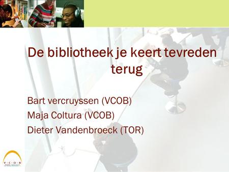 De bibliotheek je keert tevreden terug Bart vercruyssen (VCOB) Maja Coltura (VCOB) Dieter Vandenbroeck (TOR)