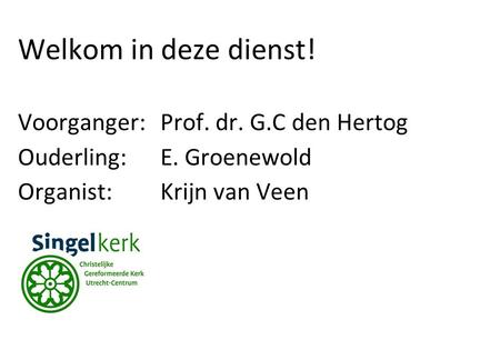 Welkom in deze dienst! Voorganger:Prof. dr. G.C den Hertog Ouderling:E. Groenewold Organist: Krijn van Veen.