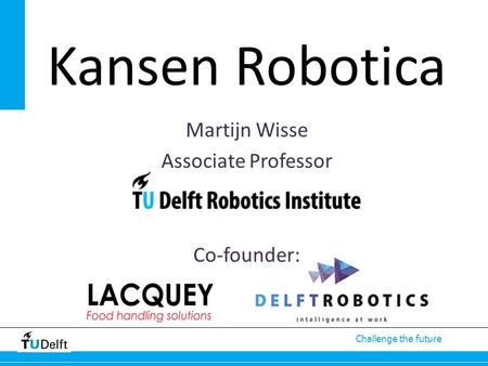 Challenge the future Martijn Wisse Associate Professor Co-founder: Kansen Robotica.