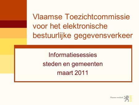 Vlaamse Toezichtcommissie voor het elektronische bestuurlijke gegevensverkeer Informatiesessies steden en gemeenten maart 2011.