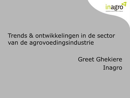Trends & ontwikkelingen in de sector van de agrovoedingsindustrie Greet Ghekiere Inagro.