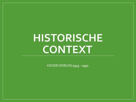 HISTORISCHE CONTEXT KOUDE OORLOG 1945 - 1991.