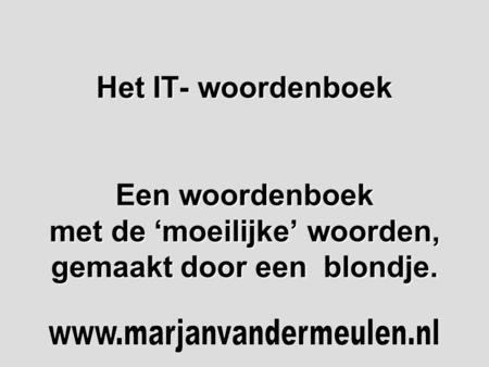 Het IT- woordenboek Een woordenboek met de ‘moeilijke’ woorden, gemaakt door een blondje. www.marjanvandermeulen.nl.
