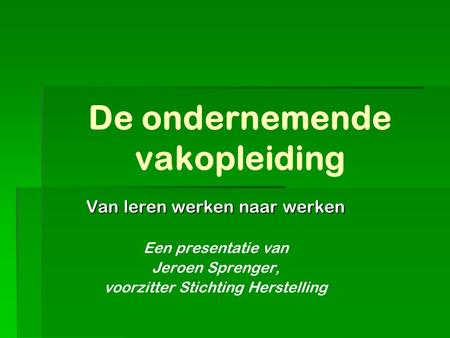 De ondernemende vakopleiding Van leren werken naar werken Een presentatie van Jeroen Sprenger, voorzitter Stichting Herstelling.