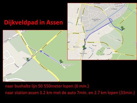 Locatie Dijkveldpad in Assen naar bushalte lijn 50 550meter lopen (6 min.) naar station assen 3.2 km met de auto 7min. en 2.7 km lopen (33min.)
