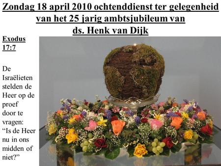 Zondag 18 april 2010 ochtenddienst ter gelegenheid van het 25 jarig ambtsjubileum van ds. Henk van Dijk Exodus 17:7 De Israëlieten stelden de Heer op de.