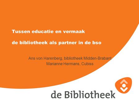Tussen educatie en vermaak de bibliotheek als partner in de bso Ans von Harenberg, bibliotheek Midden-Brabant Marianne Hermans, Cubiss.