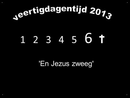 . . veertigdagentijd 2013 1  2  3  4   5  6  'En Jezus zweeg' . .