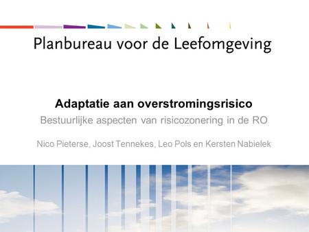 Adaptatie aan overstromingsrisico Bestuurlijke aspecten van risicozonering in de RO Nico Pieterse, Joost Tennekes, Leo Pols en Kersten Nabielek.
