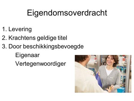 Eigendomsoverdracht 1. Levering 2. Krachtens geldige titel 3. Door beschikkingsbevoegde Eigenaar Vertegenwoordiger.