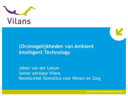 (On)mogelijkheden van Ambient Intelligent Technology Johan van der Leeuw Senior adviseur Vilans Kenniscirkel Domotica voor Wonen en Zorg.