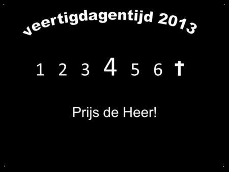 . . veertigdagentijd 2013 1  2  3  4   5  6  Prijs de Heer! . .