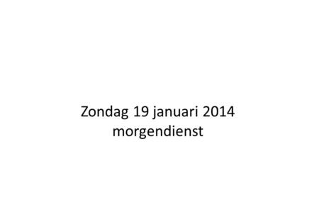 Zondag 19 januari 2014 morgendienst. Hartelijk welkom in deze dienst. Voorganger:ds. N. Vennik uit Groningen Ouderling:Wilhelm van Eeken Organist:Krijn.