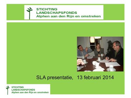 SLA presentatie, 13 februari 2014. Wat is de SLA SLA = Stichting Landschapsfonds Alphen aan den Rijn eo Gestart in 2008 5 bestuursleden Startkapitaal.