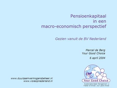 Pensioenkapitaal in een macro-economisch perspectief Gezien vanuit de BV Nederland Marcel de Berg Your Good Choice 6 april 2004 www.duurzaamvermogensbeheer.nl.
