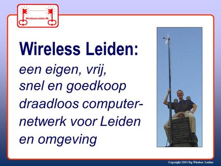 Copyright 2003 Stg Wireless Leiden Wireless Leiden: een eigen, vrij, snel en goedkoop draadloos computer- netwerk voor Leiden en omgeving.
