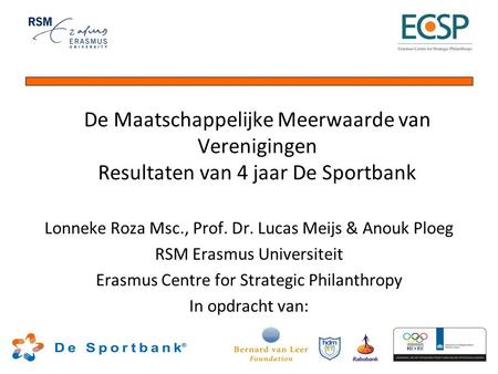 De Maatschappelijke Meerwaarde van Verenigingen Resultaten van 4 jaar De Sportbank Lonneke Roza Msc., Prof. Dr. Lucas Meijs & Anouk Ploeg RSM Erasmus Universiteit.