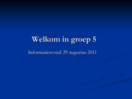 Welkom in groep 5 Informatieavond 29 augustus 2011.