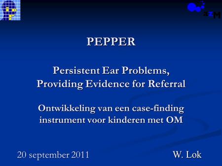 PEPPER Persistent Ear Problems, Providing Evidence for Referral Ontwikkeling van een case-finding instrument voor kinderen met OM 20 september 2011 W.