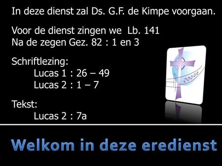 In deze dienst zal Ds. G.F. de Kimpe voorgaan. Voor de dienst zingen we Lb. 141 Na de zegen Gez. 82 : 1 en 3 Schriftlezing: Lucas 1 : 26 – 49 Lucas 2 :