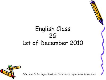 English Class 2G 1st of December 2010 It’s nice to be important, but it’s more important to be nice.