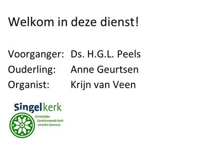 Welkom in deze dienst! Voorganger:Ds. H.G.L. Peels Ouderling:Anne Geurtsen Organist: Krijn van Veen.