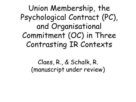 Union Membership, the Psychological Contract (PC), and Organisational Commitment (OC) in Three Contrasting IR Contexts Claes, R., & Schalk, R. (manuscript.