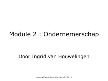 Module 2 : Ondernemerschap Door Ingrid van Houwelingen www.zelfjeadministratiedoen.nl ©2013.