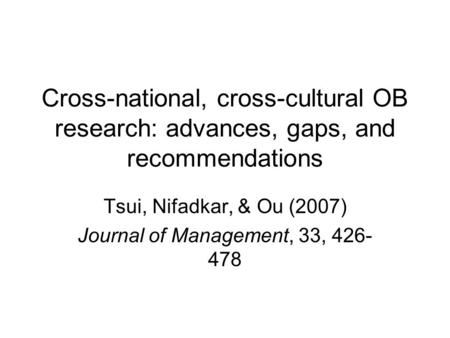 Cross-national, cross-cultural OB research: advances, gaps, and recommendations Tsui, Nifadkar, & Ou (2007) Journal of Management, 33, 426- 478.