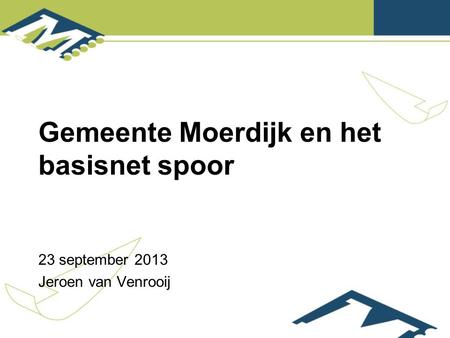 Gemeente Moerdijk en het basisnet spoor 23 september 2013 Jeroen van Venrooij.