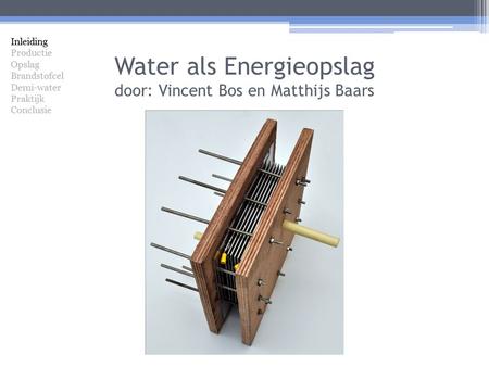 Water als Energieopslag door: Vincent Bos en Matthijs Baars Inleiding Productie Opslag Brandstofcel Demi-water Praktijk Conclusie.