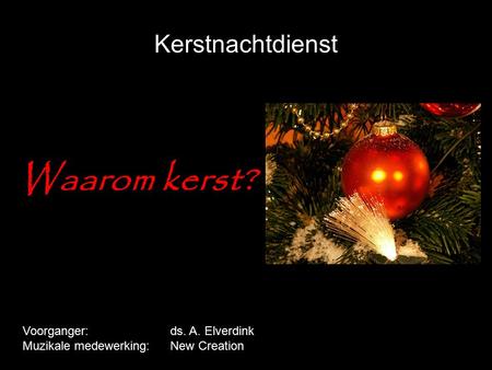 Kerstnachtdienst Waarom kerst? Voorganger:ds. A. Elverdink Muzikale medewerking:New Creation.