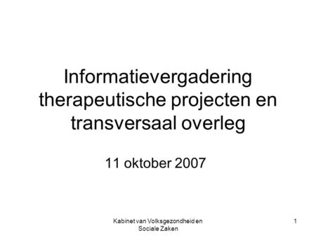 Kabinet van Volksgezondheid en Sociale Zaken 1 Informatievergadering therapeutische projecten en transversaal overleg 11 oktober 2007.