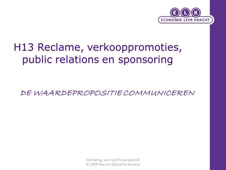 H13 Reclame, verkooppromoties, public relations en sponsoring Marketing, een reallife-perspectief © 2008 Pearson Education Benelux DE WAARDEPROPOSITIE.