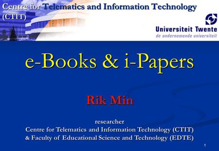 1 e-Books & i-Papers Rik Min researcher Centre for Telematics and Information Technology (CTIT) & Faculty of Educational Science and Technology (EDTE)