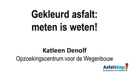 Gekleurd asfalt: meten is weten! Katleen Denolf Opzoekingscentrum voor de Wegenbouw.