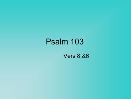 Psalm 103 Vers 8 &6.