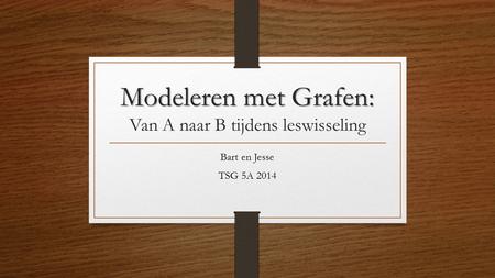 Modeleren met Grafen: Modeleren met Grafen: Van A naar B tijdens leswisseling Bart en Jesse TSG 5A 2014.