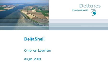 DeltaShell Onno van Logchem 30 juni 2009. June 30, 2009DelftShell Succesvolle introductie nieuw software pakket bij Deltares.