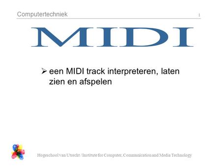 Computertechniek Hogeschool van Utrecht / Institute for Computer, Communication and Media Technology 1  een MIDI track interpreteren, laten zien en afspelen.