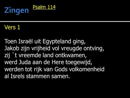Vers 1 Toen Israël uit Egypteland ging, Jakob zijn vrijheid vol vreugde ontving, zij `t vreemde land ontkwamen, werd Juda aan de Here toegewijd, werden.