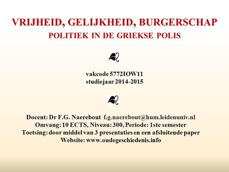 VRIJHEID, GELIJKHEID, BURGERSCHAP POLITIEK IN DE GRIEKSE POLIS vakcode 5772IOW11 studiejaar 2014-2015 Docent: Dr F.G. Naerebout