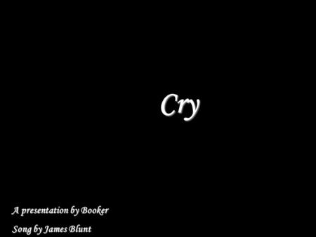 Cry A presentation by Booker Song by James Blunt.