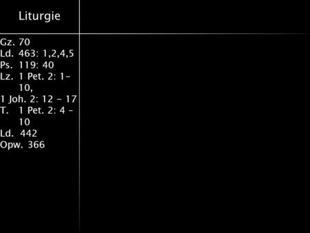 Liturgie Gz.70 Ld.463: 1,2,4,5 Ps.119: 40 Lz.1 Pet. 2: 1- 10, 1 Joh. 2: 12 - 17 T.1 Pet. 2: 4 – 10 Ld. 442 Opw.366.