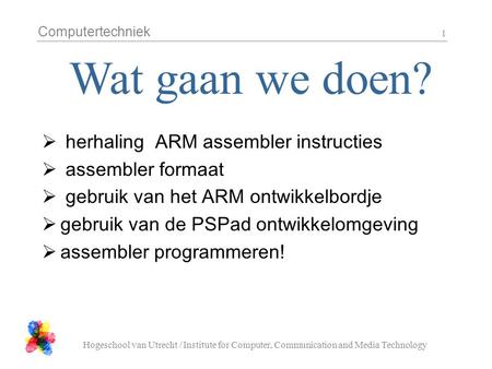 Computertechniek Hogeschool van Utrecht / Institute for Computer, Communication and Media Technology 1  herhaling ARM assembler instructies  assembler.