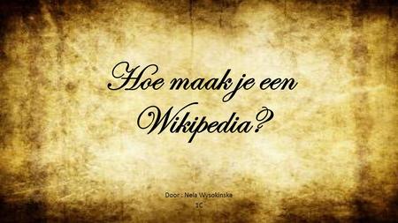 Hoe maak je een Wikipedia? Door : Nela Wysokinska 1C.
