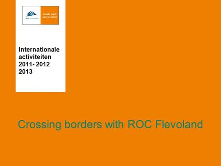 Crossing borders with ROC Flevoland Internationale activiteiten 2011- 2012 2013.