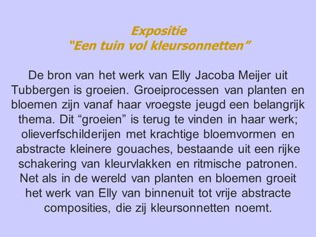 Expositie “Een tuin vol kleursonnetten” De bron van het werk van Elly Jacoba Meijer uit Tubbergen is groeien. Groeiprocessen van planten en bloemen zijn.
