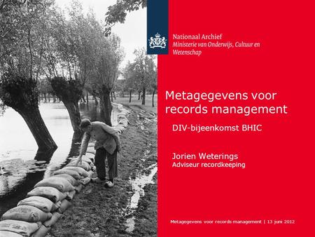 Metagegevens voor records management | 13 juni 2012 Metagegevens voor records management DIV-bijeenkomst BHIC Jorien Weterings Adviseur recordkeeping.